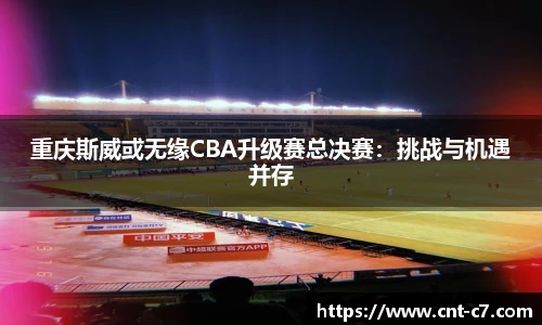 重庆斯威或无缘CBA升级赛总决赛：挑战与机遇并存