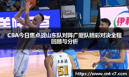 CBA今日焦点战山东队对阵广厦队精彩对决全程回顾与分析