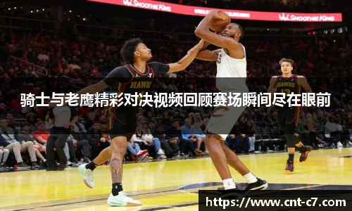 骑士与老鹰精彩对决视频回顾赛场瞬间尽在眼前