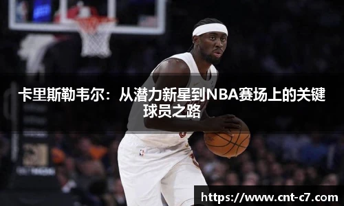 卡里斯勒韦尔：从潜力新星到NBA赛场上的关键球员之路